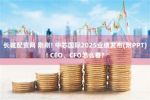 长城配资网 刚刚! 中芯国际2025业绩发布(附PPT)! CEO、CFO怎么看?