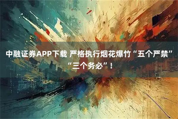 中融证券APP下载 严格执行烟花爆竹“五个严禁”“三个务必”！