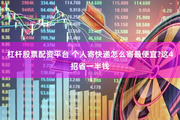 杠杆股票配资平台 个人寄快递怎么寄最便宜?这4招省一半钱