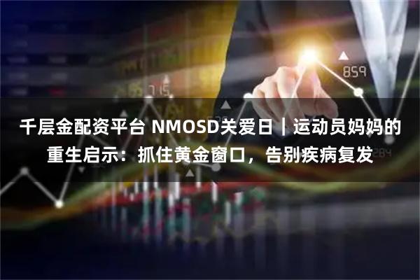 千层金配资平台 NMOSD关爱日｜运动员妈妈的重生启示：抓住黄金窗口，告别疾病复发