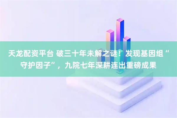 天龙配资平台 破三十年未解之谜！发现基因组“守护因子”，九院七年深耕连出重磅成果