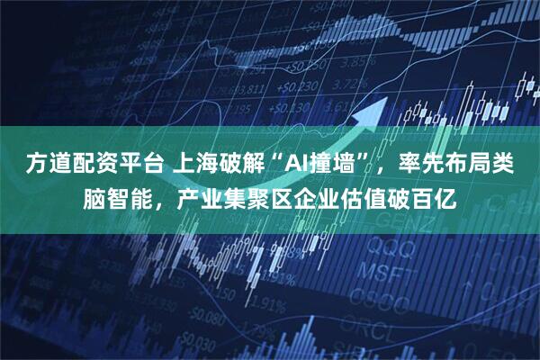 方道配资平台 上海破解“AI撞墙”，率先布局类脑智能，产业集聚区企业估值破百亿