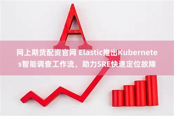 网上期货配资官网 Elastic推出Kubernetes智能调查工作流，助力SRE快速定位故障