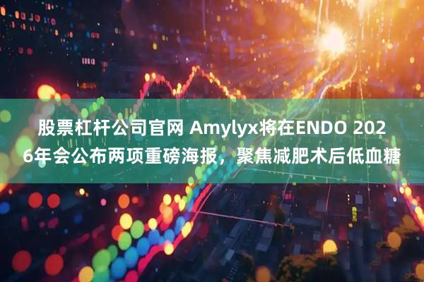 股票杠杆公司官网 Amylyx将在ENDO 2026年会公布两项重磅海报，聚焦减肥术后低血糖