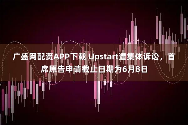 广盛网配资APP下载 Upstart遭集体诉讼，首席原告申请截止日期为6月8日