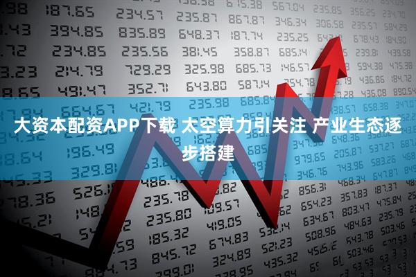 大资本配资APP下载 太空算力引关注 产业生态逐步搭建