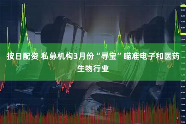 按日配资 私募机构3月份“寻宝”瞄准电子和医药生物行业