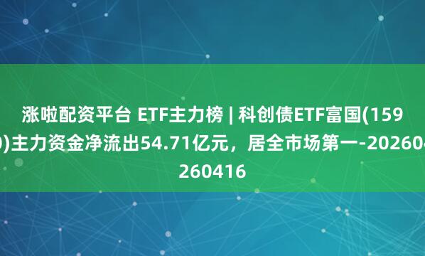 涨啦配资平台 ETF主力榜 | 科创债ETF富国(159200)主力资金净流出54.71亿元，居全市场第一-20260416