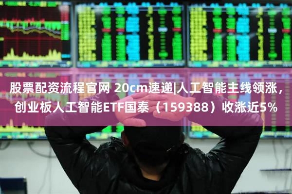 股票配资流程官网 20cm速递|人工智能主线领涨，创业板人工智能ETF国泰（159388）收涨近5%