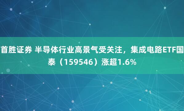 首胜证券 半导体行业高景气受关注，集成电路ETF国泰（159546）涨超1.6%
