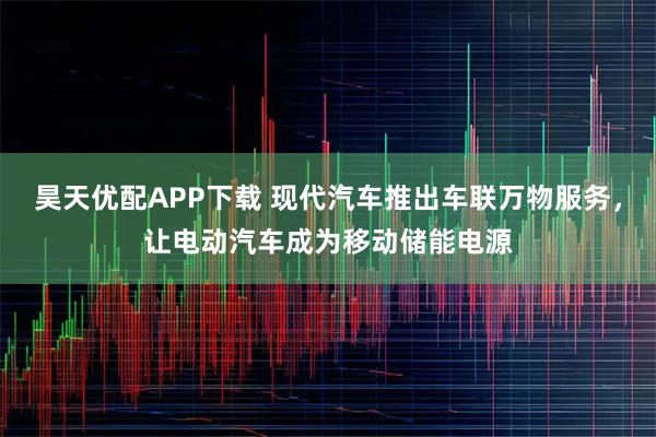 昊天优配APP下载 现代汽车推出车联万物服务,让电动汽车成为移动储能电源