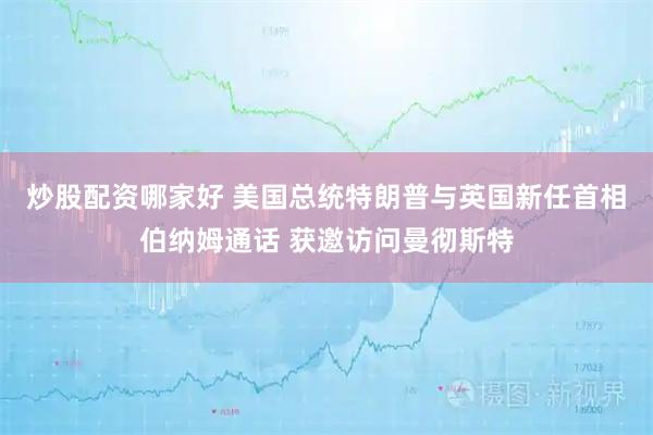 炒股配资哪家好 美国总统特朗普与英国新任首相伯纳姆通话 获邀访问曼彻斯特